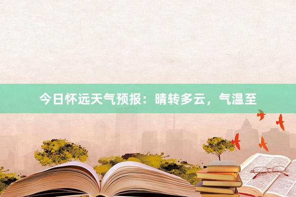 今日怀远天气预报：晴转多云，气温至