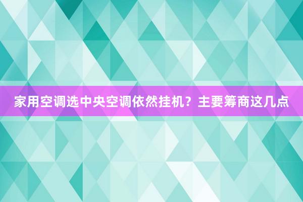 家用空调选中央空调依然挂机？主要筹商这几点