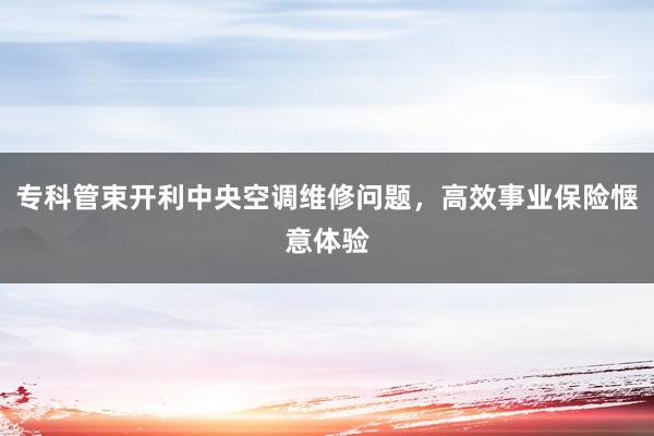 专科管束开利中央空调维修问题，高效事业保险惬意体验